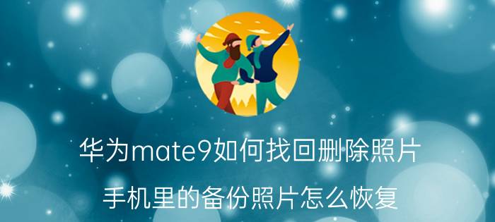 华为mate9如何找回删除照片 手机里的备份照片怎么恢复？